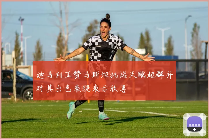 迪马利亚赞马斯坦托诺天赋超群并对其出色表现表示欣喜