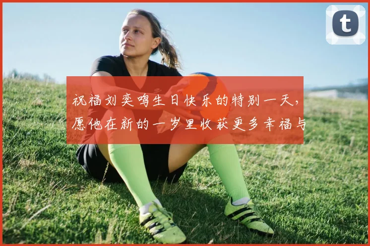 祝福刘奕鸣生日快乐的特别一天，愿他在新的一岁里收获更多幸福与成功