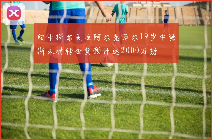 纽卡斯尔关注阿尔克马尔19岁中场斯米特转会费预计达2000万镑