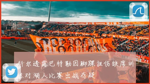 科尔透露巴特勒因脚踝扭伤缺席训练对湖人比赛出战存疑