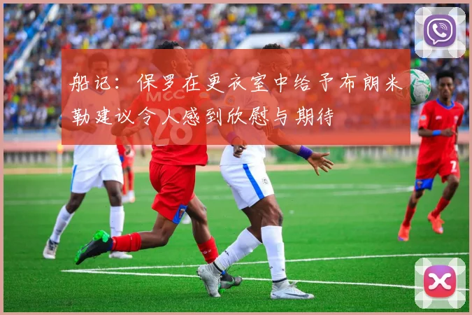 船记：保罗在更衣室中给予布朗米勒建议令人感到欣慰与期待
