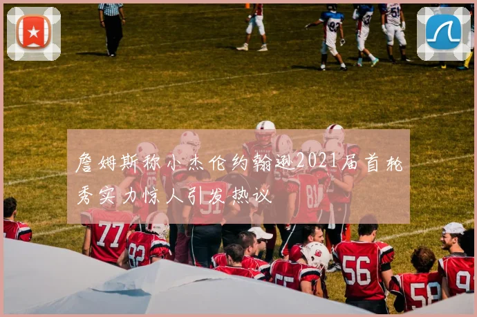 詹姆斯称小杰伦约翰逊2021届首轮秀实力惊人引发热议