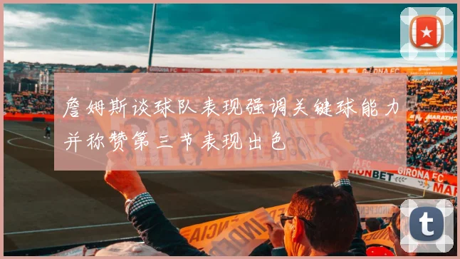 詹姆斯谈球队表现强调关键球能力并称赞第三节表现出色
