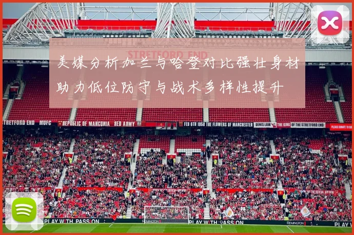 美媒分析加兰与哈登对比强壮身材助力低位防守与战术多样性提升