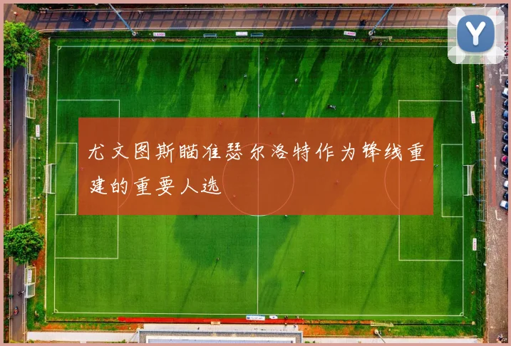 尤文图斯瞄准瑟尔洛特作为锋线重建的重要人选