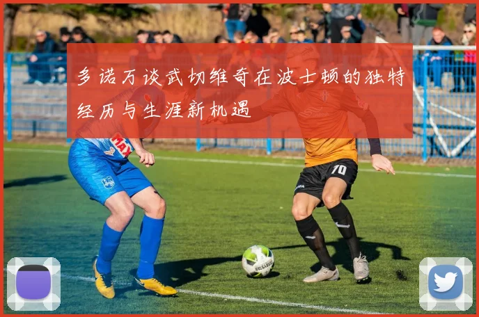 多诺万谈武切维奇在波士顿的独特经历与生涯新机遇