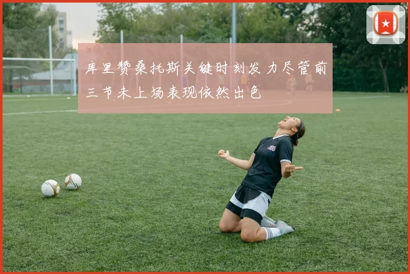 库里赞桑托斯关键时刻发力尽管前三节未上场表现依然出色