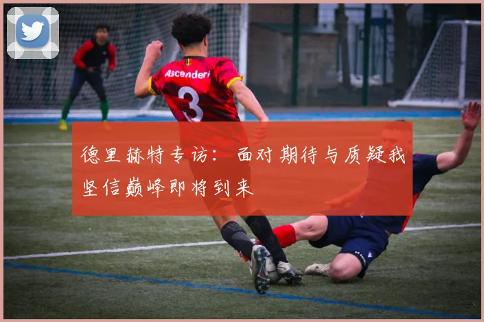 德里赫特专访：面对期待与质疑我坚信巅峰即将到来