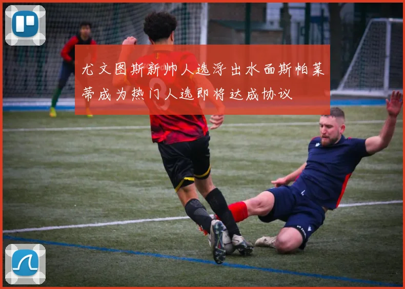 尤文图斯新帅人选浮出水面斯帕莱蒂成为热门人选即将达成协议