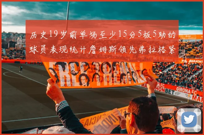 历史19岁前单场至少15分5板5助的球员表现统计詹姆斯领先弗拉格紧随其后