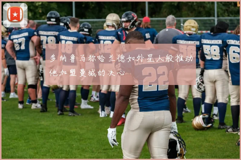 多纳鲁马称哈兰德如外星人般推动他加盟曼城的决心