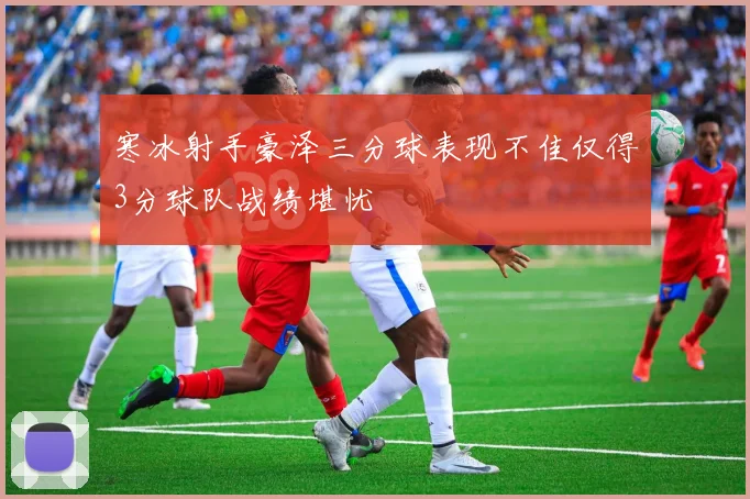 寒冰射手豪泽三分球表现不佳仅得3分球队战绩堪忧